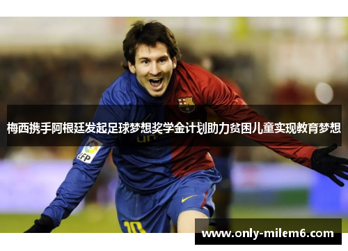 梅西携手阿根廷发起足球梦想奖学金计划助力贫困儿童实现教育梦想