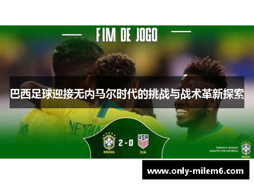 巴西足球迎接无内马尔时代的挑战与战术革新探索