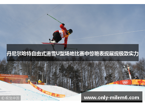 丹尼尔哈特自由式滑雪U型场地比赛中惊艳表现展现极致实力