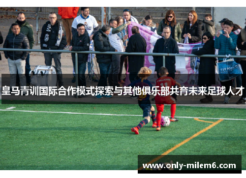 皇马青训国际合作模式探索与其他俱乐部共育未来足球人才