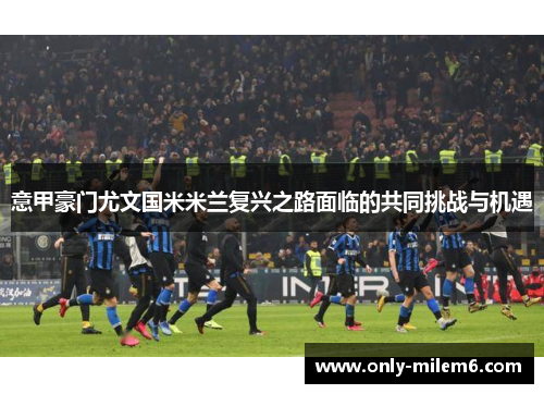 意甲豪门尤文国米米兰复兴之路面临的共同挑战与机遇