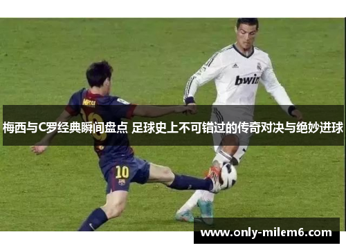 梅西与C罗经典瞬间盘点 足球史上不可错过的传奇对决与绝妙进球