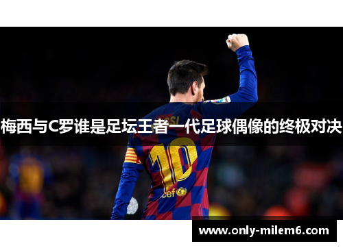 梅西与C罗谁是足坛王者一代足球偶像的终极对决