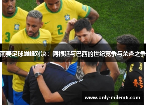 南美足球巅峰对决:阿根廷与巴西的世纪竞争与荣誉之争 南美足球巅峰对决:阿根廷与巴西的世纪竞争与荣誉之争