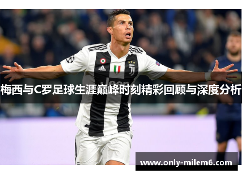 梅西与C罗足球生涯巅峰时刻精彩回顾与深度分析