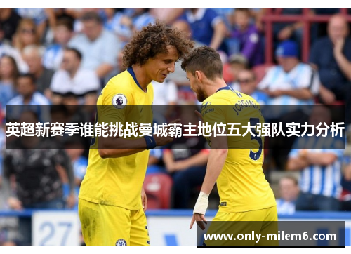 英超新赛季谁能挑战曼城霸主地位五大强队实力分析