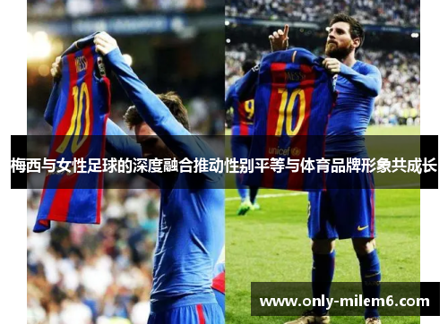 梅西与女性足球的深度融合推动性别平等与体育品牌形象共成长
