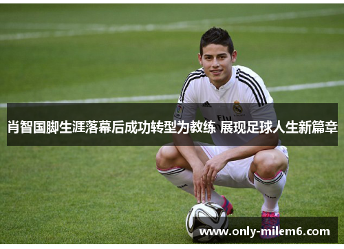 肖智国脚生涯落幕后成功转型为教练 展现足球人生新篇章