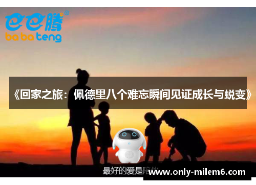 《回家之旅:佩德里八个难忘瞬间见证成长与蜕变》 《回家之旅:佩德里八个难忘瞬间见证成长与蜕变》