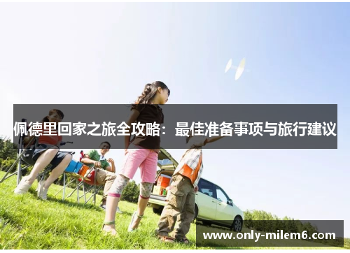 佩德里回家之旅全攻略:最佳准备事项与旅行建议 佩德里回家之旅全攻略:最佳准备事项与旅行建议