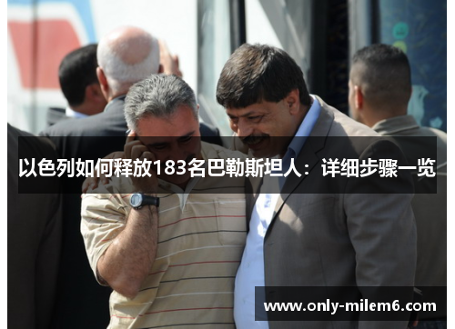 以色列如何释放183名巴勒斯坦人:详细步骤一览 以色列如何释放183名巴勒斯坦人:详细步骤一览