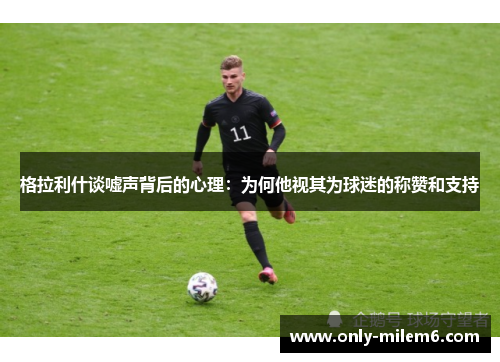 格拉利什谈嘘声背后的心理:为何他视其为球迷的称赞和支持 格拉利什谈嘘声背后的心理:为何他视其为球迷的称赞和支持