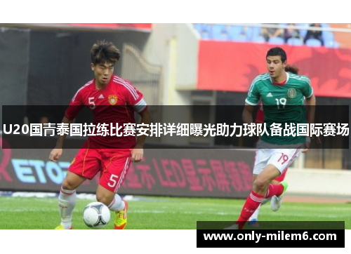 U20国青泰国拉练比赛安排详细曝光助力球队备战国际赛场