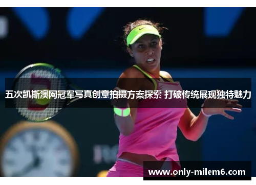 五次凯斯澳网冠军写真创意拍摄方案探索 打破传统展现独特魅力