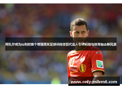 阿扎尔成为比利时首个增强现实足球训练项目代言人引领科技与体育融合新风潮