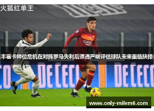 丰塞卡帅位危机在对阵罗马失利后遭遇严峻评估球队未来面临抉择