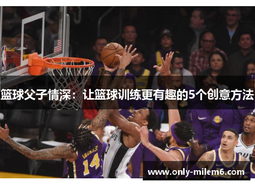 篮球父子情深：让篮球训练更有趣的5个创意方法