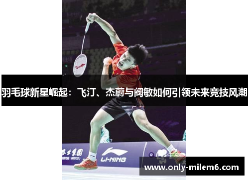 羽毛球新星崛起:飞汀、杰蔚与阀敏如何引领未来竞技风潮 羽毛球新星崛起:飞汀、杰蔚与阀敏如何引领未来竞技风潮