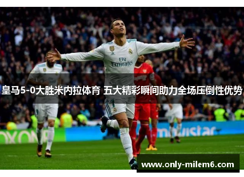 皇马5-0大胜米内拉体育 五大精彩瞬间助力全场压倒性优势