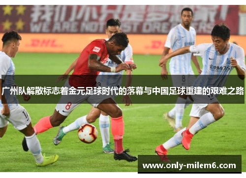 广州队解散标志着金元足球时代的落幕与中国足球重建的艰难之路