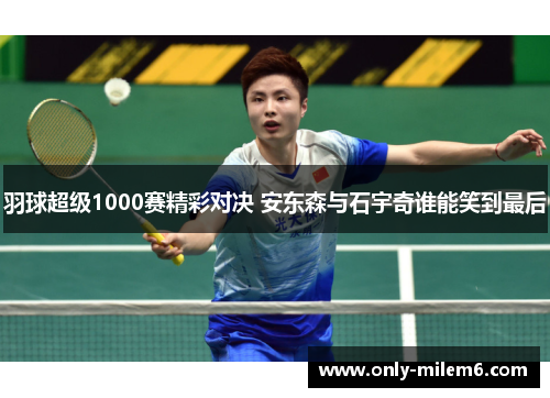 羽球超级1000赛精彩对决 安东森与石宇奇谁能笑到最后