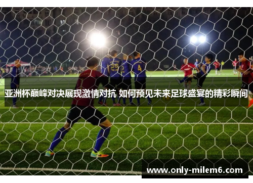 亚洲杯巅峰对决展现激情对抗 如何预见未来足球盛宴的精彩瞬间