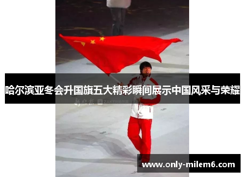 哈尔滨亚冬会升国旗五大精彩瞬间展示中国风采与荣耀