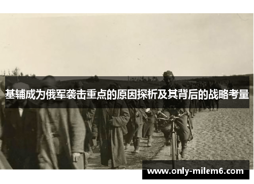 基辅成为俄军袭击重点的原因探析及其背后的战略考量