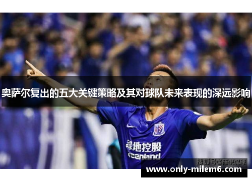 奥萨尔复出的五大关键策略及其对球队未来表现的深远影响