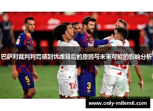 巴萨对裁判判罚感到忧虑背后的原因与未来可能的影响分析