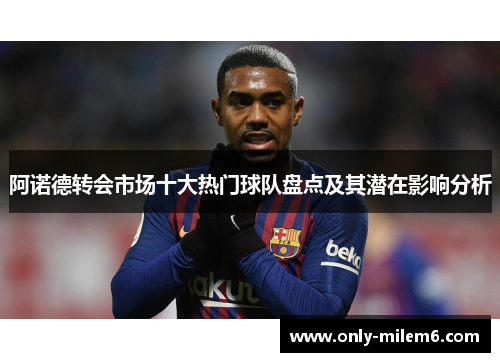 阿诺德转会市场十大热门球队盘点及其潜在影响分析 阿诺德转会市场十大热门球队盘点及其潜在影响分析