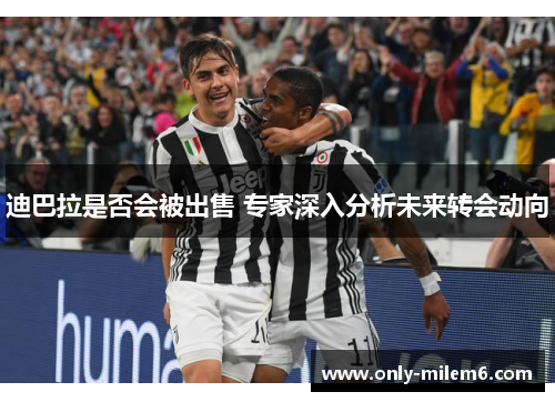 迪巴拉是否会被出售 专家深入分析未来转会动向 迪巴拉是否会被出售 专家深入分析未来转会动向