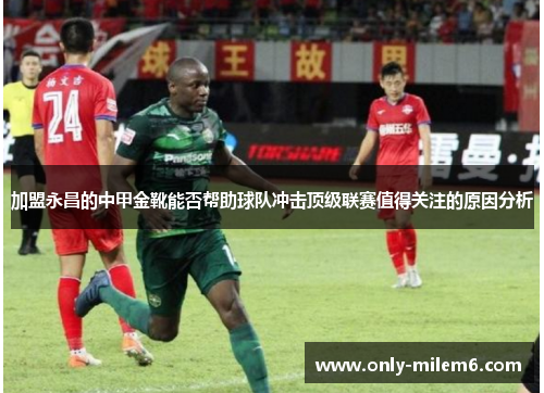 加盟永昌的中甲金靴能否帮助球队冲击顶级联赛值得关注的原因分析