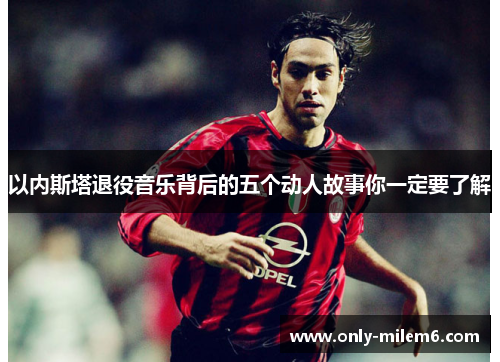 以内斯塔退役音乐背后的五个动人故事你一定要了解 以内斯塔退役音乐背后的五个动人故事你一定要了解