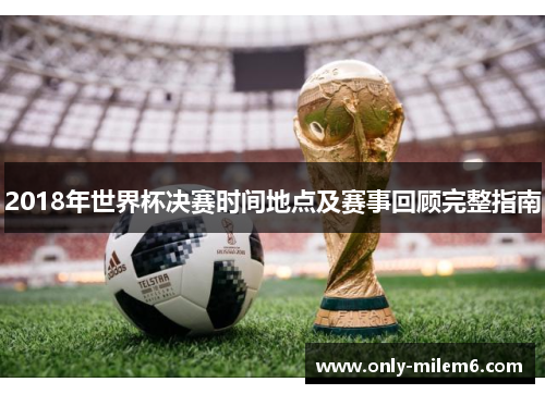 2018年世界杯决赛时间地点及赛事回顾完整指南