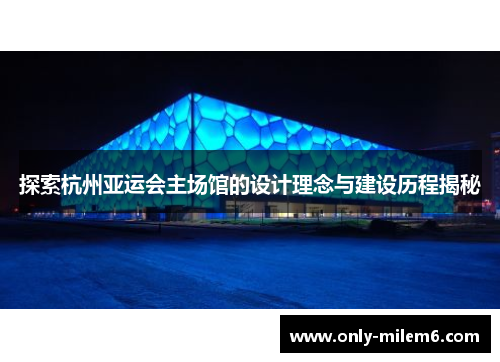 探索杭州亚运会主场馆的设计理念与建设历程揭秘 探索杭州亚运会主场馆的设计理念与建设历程揭秘