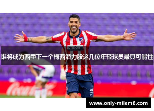 谁将成为西甲下一个梅西潜力股这几位年轻球员最具可能性
