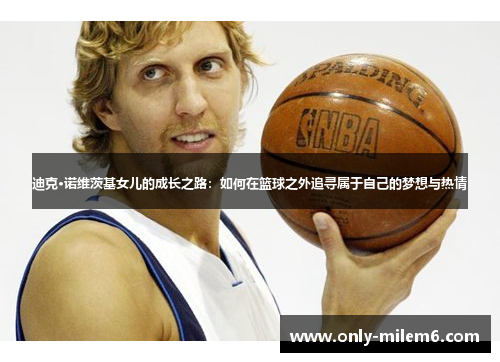 迪克·诺维茨基女儿的成长之路:如何在篮球之外追寻属于自己的梦想与热情 迪克·诺维茨基女儿的成长之路:如何在篮球之外追寻属于自己的梦想与热情