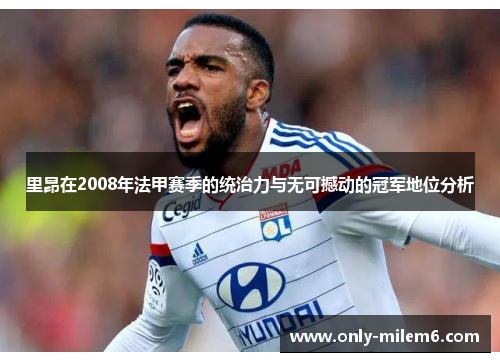 里昂在2008年法甲赛季的统治力与无可撼动的冠军地位分析 里昂在2008年法甲赛季的统治力与无可撼动的冠军地位分析
