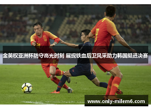 金英权亚洲杯防守高光时刻 展现铁血后卫风采助力韩国挺进决赛