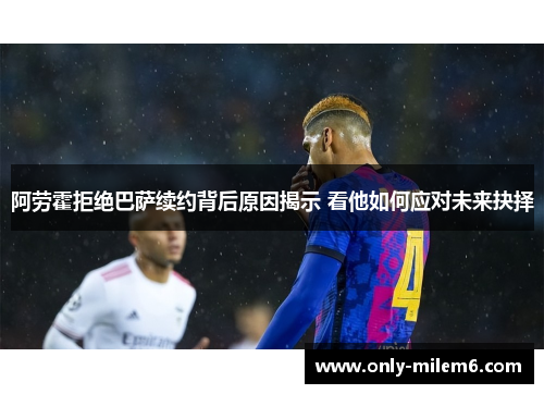 阿劳霍拒绝巴萨续约背后原因揭示 看他如何应对未来抉择 阿劳霍拒绝巴萨续约背后原因揭示 看他如何应对未来抉择