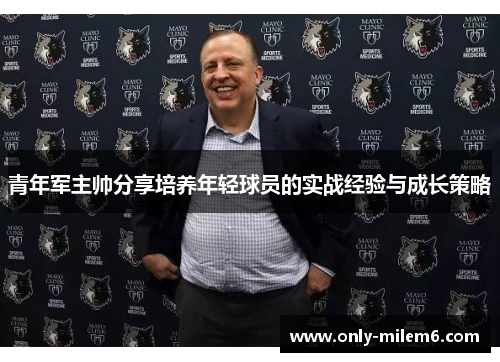 青年军主帅分享培养年轻球员的实战经验与成长策略 青年军主帅分享培养年轻球员的实战经验与成长策略