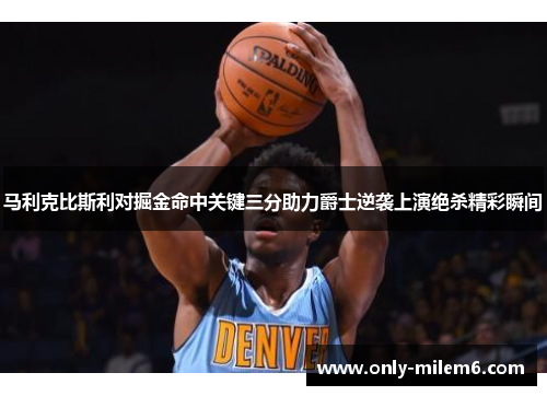 马利克比斯利对掘金命中关键三分助力爵士逆袭上演绝杀精彩瞬间