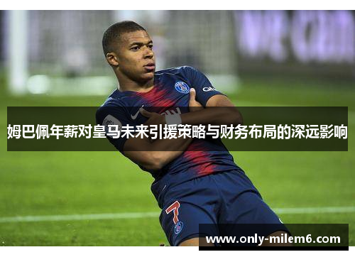 姆巴佩年薪对皇马未来引援策略与财务布局的深远影响